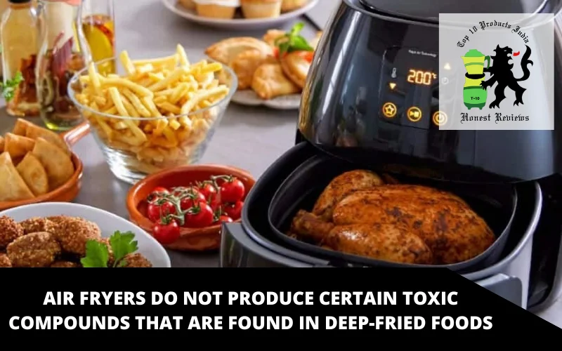Air fryers do not produce certain Toxic Compounds that are found in Deep-Fried Foods