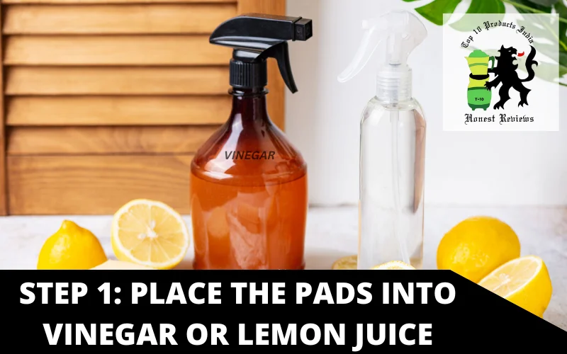 Step 1: Place the pads into Vinegar or lemon juice